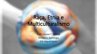 Raça, Etnia e
Multiculturalismo
Profª Luciane T. Rudnick
Disciplina: Sociologia
EEB Miguel Couto
 