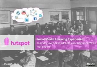Social	
  Media	
  Learning	
  Experience:
                 Teamdag	
  over	
  de	
  ins	
  &	
  outs	
  voor	
  beginner	
  tot	
  en	
  
                 met	
  expert




#topschool	
  
 