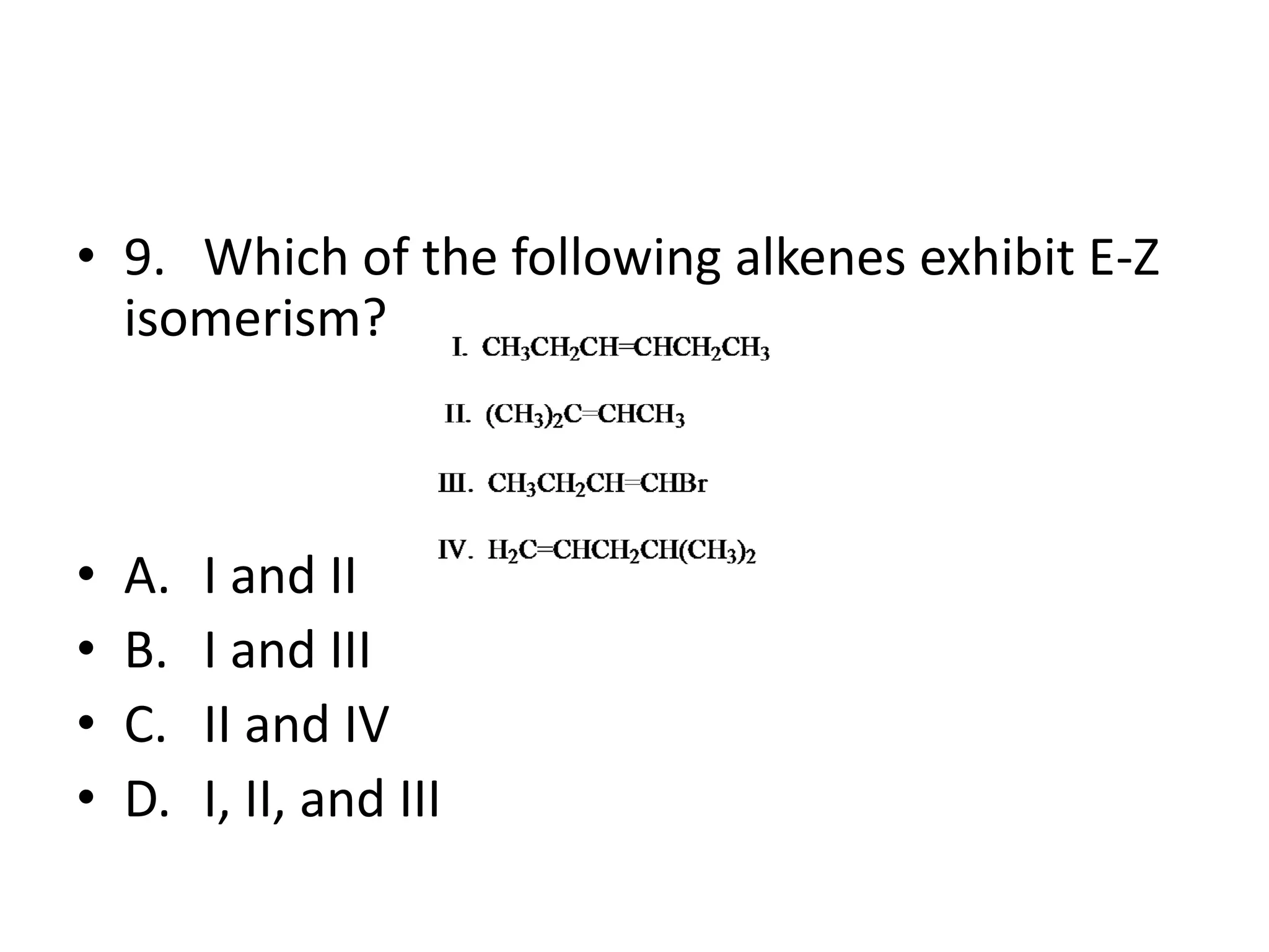 • 9. Which of the following alkenes exhibit E-Z
isomerism?

•
•
•
•

A.
B.
C.
D.

I and II
I and III
II and IV
I, II, and III

 