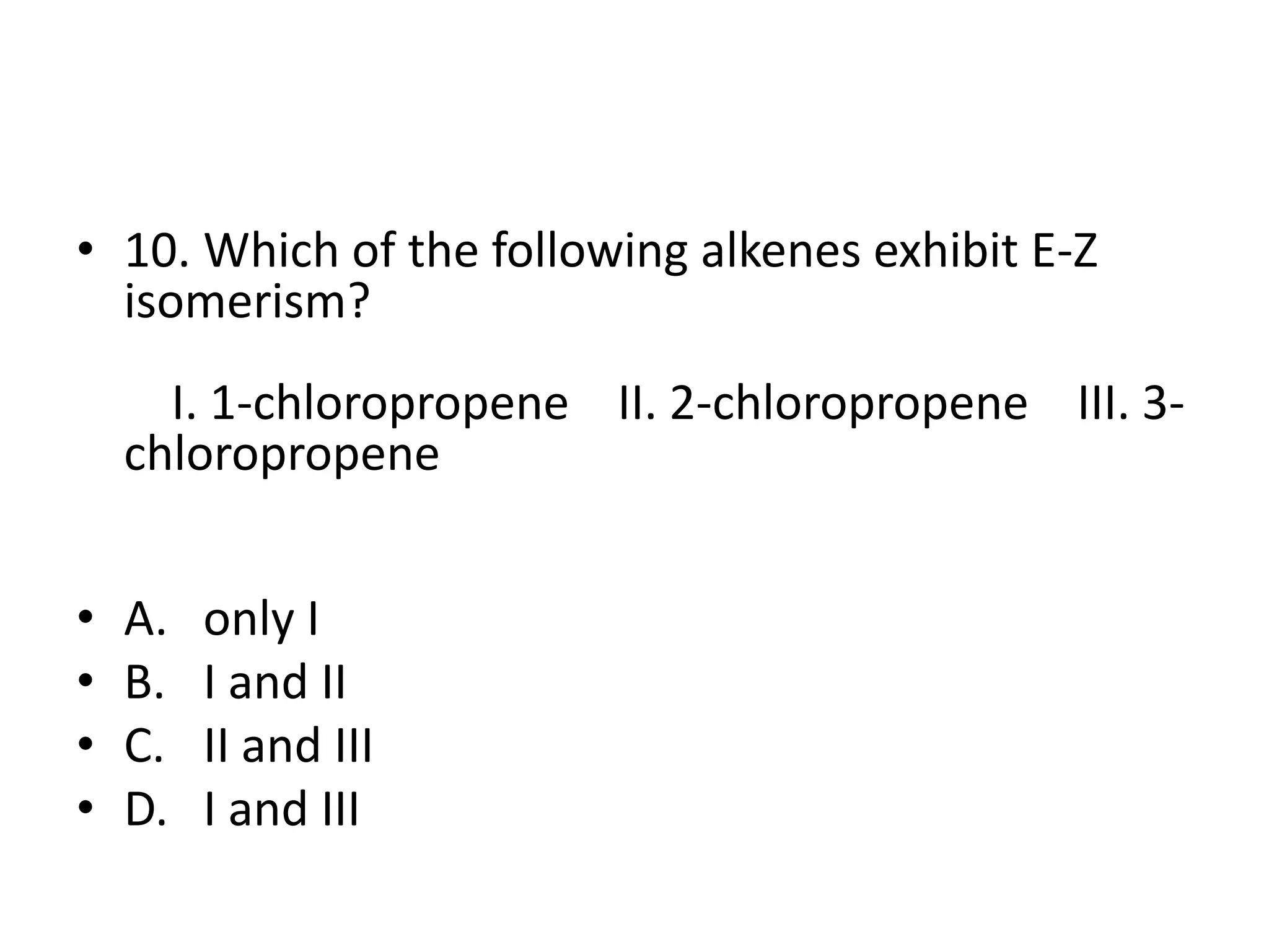 • 10. Which of the following alkenes exhibit E-Z
isomerism?
I. 1-chloropropene II. 2-chloropropene III. 3chloropropene
•
•
•
•

A.
B.
C.
D.

only I
I and II
II and III
I and III

 