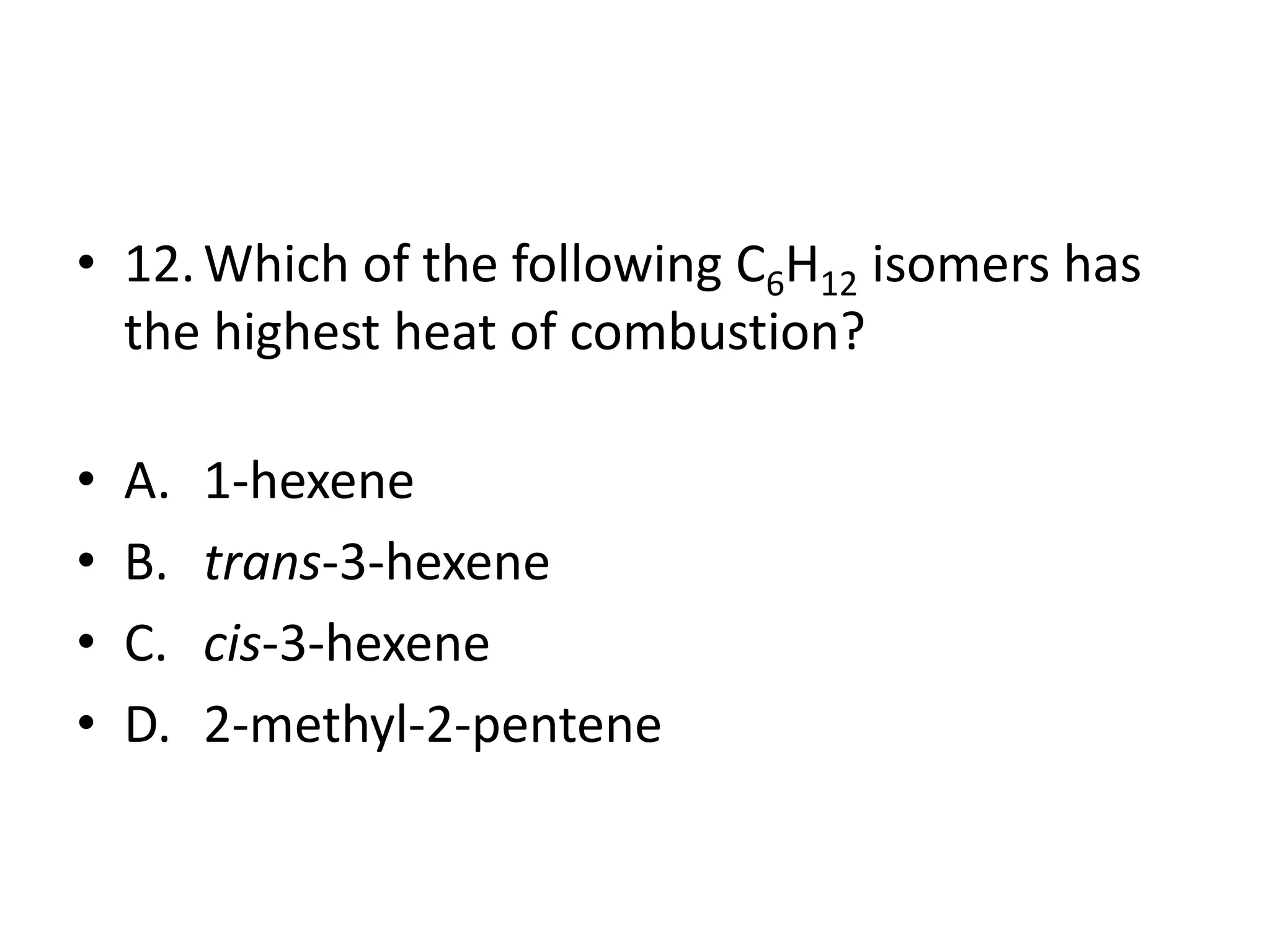 • 12. Which of the following C6H12 isomers has
the highest heat of combustion?
•
•
•
•

A.
B.
C.
D.

1-hexene
trans-3-hexene
cis-3-hexene
2-methyl-2-pentene

 