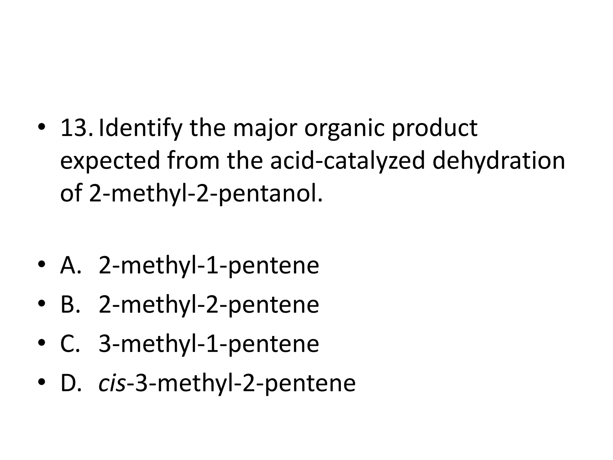 • 13. Identify the major organic product
expected from the acid-catalyzed dehydration
of 2-methyl-2-pentanol.

•
•
•
•

A.
B.
C.
D.

2-methyl-1-pentene
2-methyl-2-pentene
3-methyl-1-pentene
cis-3-methyl-2-pentene

 
