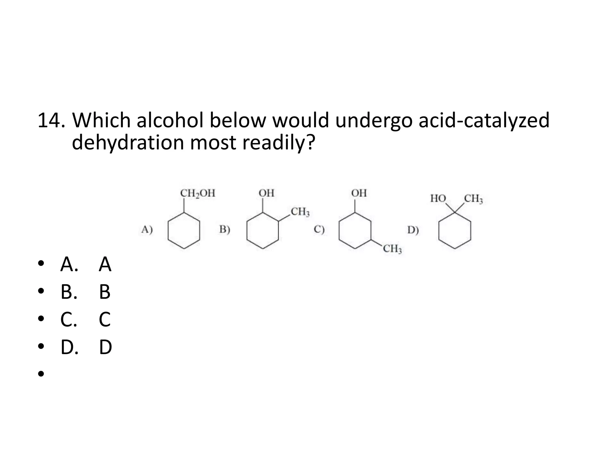 14. Which alcohol below would undergo acid-catalyzed
dehydration most readily?

•
•
•
•
•

A.
B.
C.
D.

A
B
C
D

 