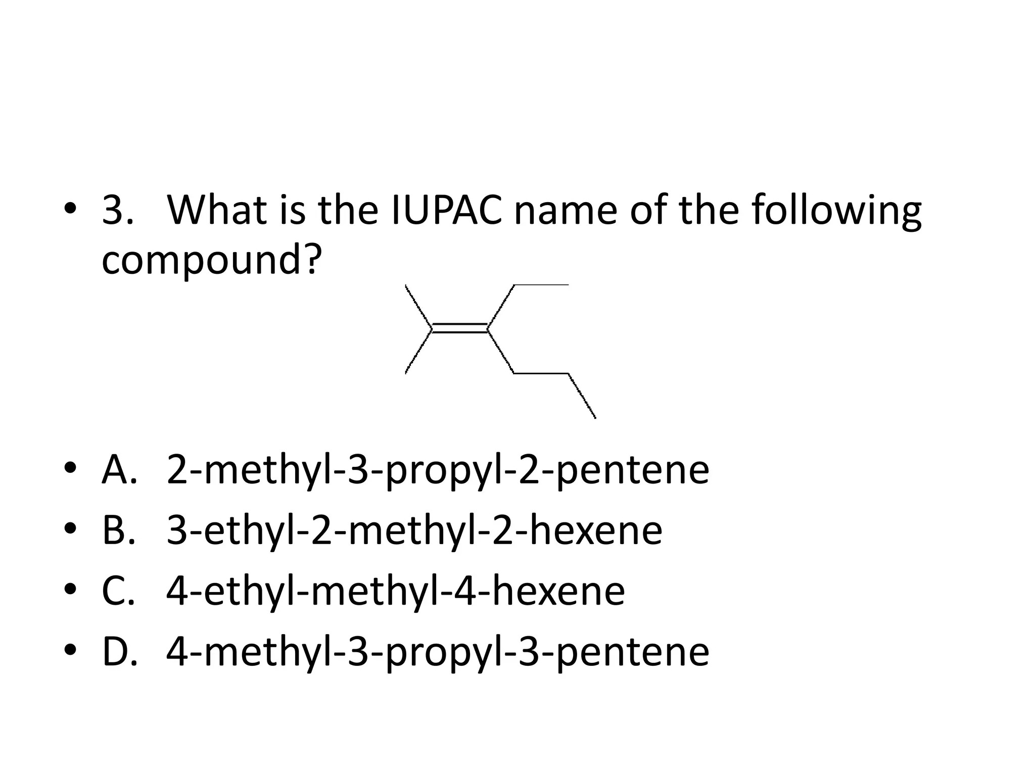 • 3. What is the IUPAC name of the following
compound?

•
•
•
•

A.
B.
C.
D.

2-methyl-3-propyl-2-pentene
3-ethyl-2-methyl-2-hexene
4-ethyl-methyl-4-hexene
4-methyl-3-propyl-3-pentene

 