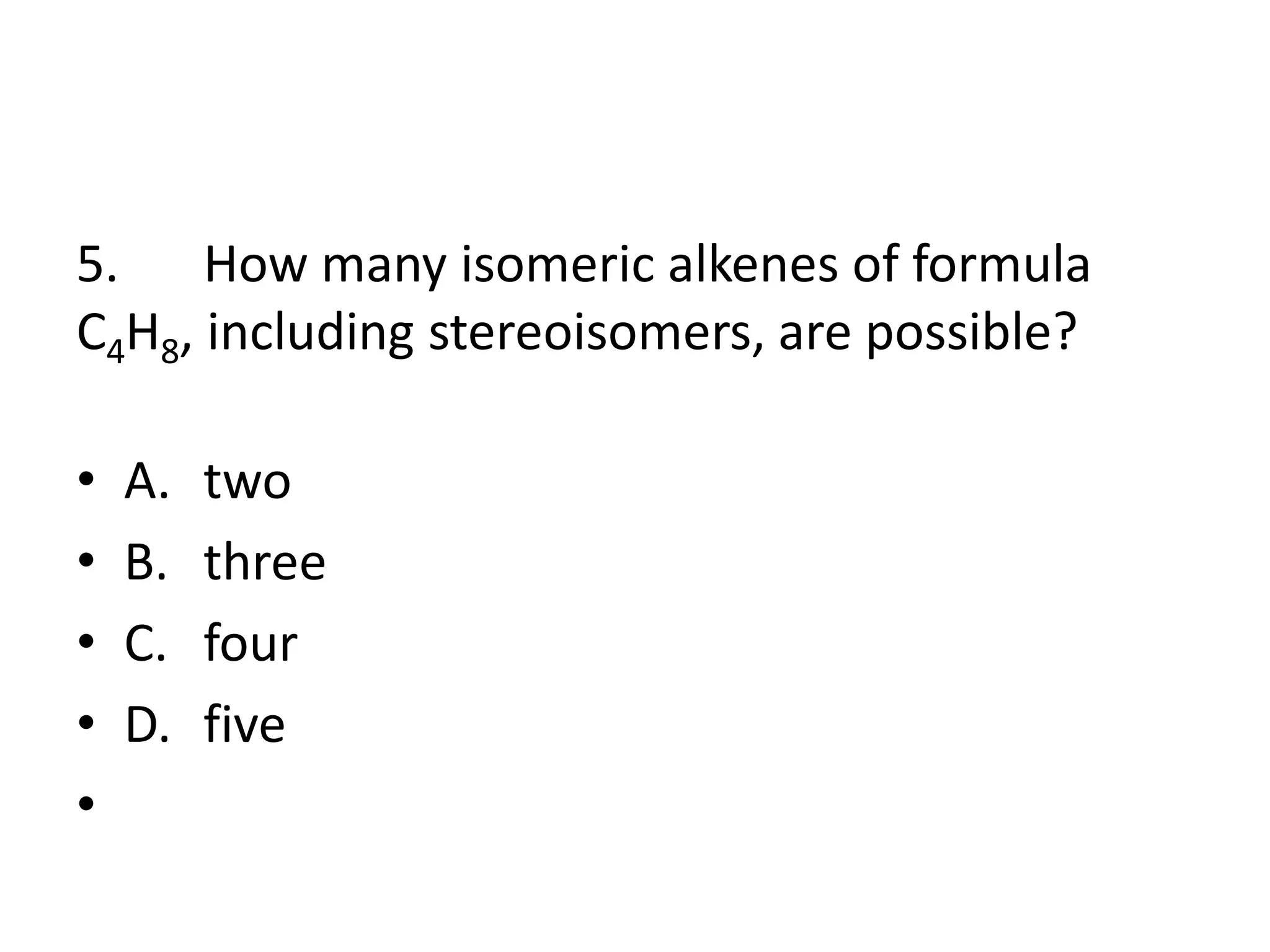5. How many isomeric alkenes of formula
C4H8, including stereoisomers, are possible?
•
•
•
•
•

A.
B.
C.
D.

two
three
four
five

 