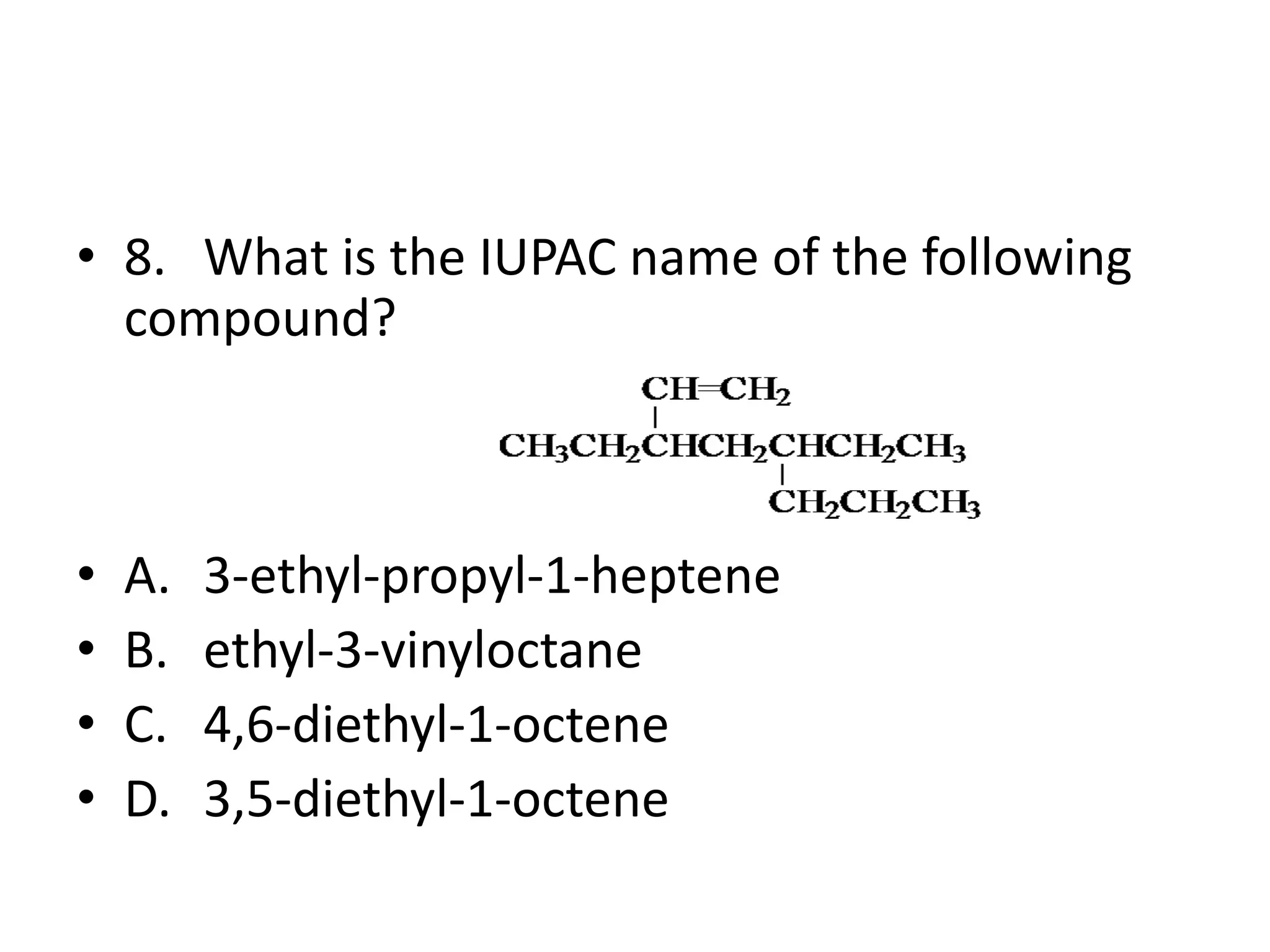 • 8. What is the IUPAC name of the following
compound?

•
•
•
•

A.
B.
C.
D.

3-ethyl-propyl-1-heptene
ethyl-3-vinyloctane
4,6-diethyl-1-octene
3,5-diethyl-1-octene

 