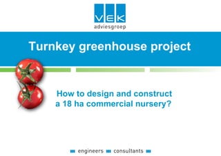 Presentatie project
Turnkey greenhouse
   VEK Adviesgroep BV


    How to design and construct
    a 18 ha commercial nursery?
 