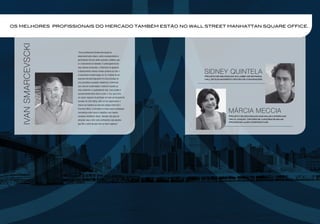 OS MELHORES PROFISSIONAIS DO MERCADO TAMBÉM ESTÃO NO WALL STREET MANHATTAN SQUARE OFFICE.
   IVAN SMARCEVSCKI

                      “Como profissional diretamente ligado ao
                      desenvolvimento urbano, venho acompanhando e
                      participando há anos deste processo cotidiano que
                      é o crescimento de Salvador. O prolongamento de
                      seus vetores comerciais, o fenômeno do Iguatemi,
                      o deslocamento sinuoso sempre próximo ao mar e
                      a exuberante transformação da Av. Paralela de via
                                                                               SIDNEY QUINTELA
                                                                               Projeto de decoração do lobby de entrada,
                      expressa Aeroporto/Iguatemi em eixo principal de         hall de elevadores e centro de convenções.
                      uma grandiosa ocupação residencial e comercial,
                      com enorme modernidade e extremo respeito ao
                      meio ambiente e à qualidade de vida. Esse projeto é
                      surpreendentemente óbvio e único. E traz, para mim,
                      um prazer especial de participar de mais um lançamento
                      inovador da OAS Gafisa, além de me proporcionar a
                      chance de trabalhar ao lado dos amigos André Sá e


                                                                                                MÁRCIA MECCIA
                      Francisco Mota. O resultado é a mais suave e adequada
                      convivência entre morar e trabalhar num mesmo
                      complexo imobiliário. Assim, Salvador não pára de                         Projeto de decoração das salas comerciais

                      encantar, seja a mim como profissional, seja àqueles                      tipo e junção. Opções de junções de salas.
                                                                                                Opções de lajes corporativas
                      que têm a sorte de aqui viver ou fazer negócios.”
 