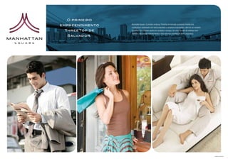 O primeiro
                                  empreendimento   Manhattan Square. O primeiro endereço ThreeTop do mercado na Avenida Paralela terá
                                                   condomínios residenciais com total privacidade e complexos empresariais, além de um completo
                                   ThreeTop de     SmartMall com diversas opções em produtos e serviços. Um novo conceito de endereço para
                                                   Salvador, com acessos independentes e infra-estrutura completa de lazer e segurança.
                                    Salvador.


O PRIMEIRO THREETOP DE SALVADOR




                                                                                                                                                  Imagens Ilustrativas
 