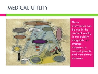 MEDICAL UTILITY  Those discoveries can be use in the medical world, in the quickly diagnosis  of strange diseases, in special genetic and hereditary diseases.  