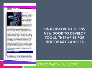 DNA DISCOVERY OPENS NEW DOOR TO DEVELOP TOOLS, THERAPIES FOR HEREDITARY CANCERS SCIENCE DAILY – JULY 8, 2010 