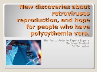 New discoveries about retroviruses reproduction, and hope for people who have polycythemia vera. Humberto Antonio Zapata Lopera Medicine Student 3 rd  Semester 