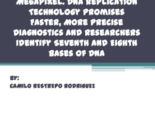 Megapixel. DNA Replication Technology Promises Faster, More Precise Diagnostics and Researchers Identify Seventh and Eighth Bases of DNA BY: CAMILO RESTREPO RODRIGUEZ 