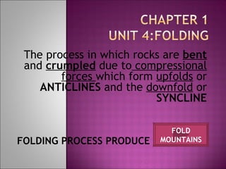 The process in which rocks are  bent  and  crumpled  due to  compressional forces  which form  upfolds  or  ANTICLINES  and the  downfold  or  SYNCLINE FOLDING PROCESS PRODUCE  FOLD MOUNTAINS 