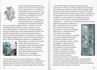 In their 1995 winning international competition entry,
Yokohama Port Terminal, architects Alejandro Zaera-Polo and
Farshid Moussavi delivered a single surface prototype where
folding traits permeated all scales of the design. The urban
proposal introduced the continuous ground as a mechanism for
the penetration of urban space on the terminal's roof and an
instigator of a public space at the interface of terminal
functions and city events. It has been described by the
architects as '...a public space that wraps around the terminal,
neglecting its symbolic presence as a
gate, de-codifying the rituals of travel
and a functional structure which
becomes the mould of an a-typological
public space, a landscape with no
instructions of occupation' 11.
The cruise terminal program, consisting
of a bundle of diffuse and directed
movement including the flows of
citizens, passengers, visitors, vehicles
and luggage, is organized by the
layering and interlacing of paths.
The building's formal determination
manifests a topological surface
concept in sequences of inclined
curvilinear spaces that accomplish
smooth transitions between
programmatic elements. The structural
and construction principles intensify the overriding spatial
concept by assigning the origami folded steel plate as the
structural principle thus demolishing the traditional separation
between building envelope and structure.
In Bad Press folding materializes as a
process resulting in the re-configuration
of the masculine shirt as a critique to
standardization and a subversion of the
constitution of contemporary self-image.
In the winning competition entry for
Eyebeam, Museum of Art and
Technology in New Yorklo completed in
2002 the folded strip is deployed both
as spatial and organizational diagram.
The new Eyebeam building will house a museum of art and
technology, artist-in-residence studios, education center,
multi-media classrooms, state-of-the-art Theater and digital
archive. The facility will provide unprecedented production and
exhibition opportunities for artists exploring new media in
video, film and moving image art, OVO production, installation,
20/30 digital imaging, net art and sound and performance art
forms. The double folded strip displays the buildings formal
determination; it provides the interface
for the digital media space and
encloses its supporting infrastructures.
The pleated section of the Eyebeam
building computes. It is a plexus of
technological infrastructures and their
interfaces, into an intelligent
architectural smoothly layered skin.
The final reference in this survey embraces an emergent
architectural paradigm of a folded organization, considering the
projects scale and influence: the Port Terminal at Yokohama
Osanbashi Pier, completed in 2002 by Foreign Office Architects.
138 139
 