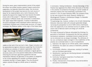 During the seven years implementation period of the project
the stress has shifted towards research based construction
pragmatics. As Alejandro Zaera-Polo states 'the structural
development of the project has become the main source of
ideas for its implementation and a trail of discovery that
reaches far beyond the images that have become the better
known side of the project'12. Research on engineering
processes in different levels was conducted in collaboration
with Japan based SGD engineers. A series of alternative
structural prototypes where developed before resolving to the
combination of girders and a folded plate structure. An origami
archetype, the fishbone pattern is the origin of the folded plate
visible on the roof of the terminal's halls. Origami structure can
be appreciated as regional reference supporting 'the introduction
of context as a process of material organization rather than
image'. Even though the fish bone comprises a regular generic
structure, every unit in the specific folded plate is differentiated.
Following the terminal's geometric guidelines that are
themselves inflected; the geometry of the pattern is tangential
to the circles regulating the complex curvilinear girders,
constantly varying in a lesser degree. Thus the structural
pattern extends through an infinite series of variability.
In conclusion, Folding Architecture - Concise Genealogy of the
Practice has registered the effect of the discourse of the fold
in the practice of architecture focusing on a small number of
landmark projects that have essentially contributed to its
evolution in the 10 years following 1993. The purpose of this
survey was to ground the studio research Folding as a
Morphogenetic Process in Architectural Design in a theoretic
and professional framework.
This genealogy has, however, omitted a line of work intersecting
Deleuzian discursive traits with computer generated design,
narrowing the perspective to end of 20th century techniques.
Given the opportunity of an extensive survey an update on the
recent work of Bernard Cache and Greg,Lynn would be
fundamental.
The traits introduced by Deleuze stimulated the thinking of a
generation of architects. Consequently the fold has acquired
architectural substance, manifested tectonic properties and
can be delivered now as design knowledge. The attributes of
the new architectural object emergent in the re-definition of the
practice are contended below in a set of propositions:
1. Extension: the object as an infinite series, serial variability
2. Multiplicity: the object as a plexus of elements, potential
interactivity
3. Curviliniarity: inflection, obliqueness, warping of surfaces
and non Euclidean geometries -
4. Stratification: layering and interfacing between contradicting
architectural factors
5. Continuity: topological properties of surfaces and
organizational principles
6. Fluidity: interlacement of boundaries, fuzzy demarcations
and zones of probability
140 141
 