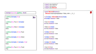 > getAny (mempty::Any)
False
> getAny (Any True <> mempty)
True
> getAny (Any False <> mempty)
False
> getAny (mempty <> Any True)
True
> getAny (mempty <> Any False)
False
> getAny (mempty <> mempty:: Any)
False
> getAny (Any True <> Any True)
True
newtype Any = Any {getAny :: Bool}
> given Monoid[Boolean] =
Monoid.instance(emptyValue = false, cmb = _ || _)
> val empty = Monoid[Boolean].empty
val empty: Boolean = false
> true |+| empty
val res1: Boolean = true
> false |+| empty
val res2: Boolean = false
> empty |+| true
val res3: Boolean = true
> empty |+| false
val res4: Boolean = false
> empty |+| empty
val res5: Boolean = false
> true |+| true
val res6: Boolean = true
> import cats.implicits.*
> import cats.syntax.*
> import cats.Monoid
 