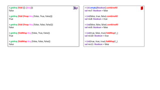> getAny (fold ([]::[Any]))
False
> getAny (fold (fmap Any [False, True, False]))
True
> getAny (fold (fmap Any [False, False, False]))
False
> getAny (foldMap Any [False, True, False])
True
> getAny (foldMap Any [False, False, False])
False
> List.empty[Boolean].combineAll
val res7: Boolean = false
> List(false, true, false).combineAll
val res8: Boolean = true
> List(false, false, false).combineAll
val res9: Boolean = false
> List(true, false, true).foldMap(!_)
val res10: Boolean = true
> List(true, true, true).foldMap(!_)
val res11: Boolean = false
 