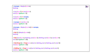 > mempty :: Maybe (Sum Int)
Nothing
> Just (Sum 2) <> Just (Sum 3)
Just (Sum {getSum = 5})
> Just (Sum 2) <> mempty
Just (Sum {getSum = 2})
> mempty <> Just (Sum 3)
Just (Sum {getSum = 3})
>(mempty :: Maybe (Sum Int)) <> mempty
Nothing
> fold ([]::[Maybe (Sum Int)])
Nothing
> fold [Just (Sum 1), Nothing, Just (Sum 2), Nothing, Just (Sum 3), Just (Sum 4)]
Just (Sum {getSum = 10})
> fold (fmap (x -> fmap Sum x) [Just 1, Nothing, Just 2, Nothing, Just 3, Just 4])
Just (Sum {getSum = 10})
> foldMap (x -> fmap Sum x) [Just 1, Nothing, Just 2, Nothing, Just 3, Just 4]
Just (Sum {getSum = 10})
 