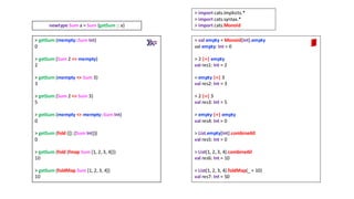 > getSum (mempty::Sum Int)
0
> getSum (Sum 2 <> mempty)
2
> getSum (mempty <> Sum 3)
3
> getSum (Sum 2 <> Sum 3)
5
> getSum (mempty <> mempty::Sum Int)
0
> getSum (fold ([]::[Sum Int]))
0
> getSum (fold (fmap Sum [1, 2, 3, 4]))
10
> getSum (foldMap Sum [1, 2, 3, 4])
10
newtype Sum a = Sum {getSum :: a}
> val empty = Monoid[Int].empty
val empty: Int = 0
> 2 |+| empty
val res1: Int = 2
> empty |+| 3
val res2: Int = 3
> 2 |+| 3
val res3: Int = 5
> empty |+| empty
val res4: Int = 0
> List.empty[Int].combineAll
val res5: Int = 0
> List(1, 2, 3, 4).combineAll
val res6: Int = 10
> List(1, 2, 3, 4).foldMap(_ + 10)
val res7: Int = 50
> import cats.implicits.*
> import cats.syntax.*
> import cats.Monoid
 