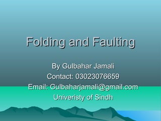 Folding and FaultingFolding and Faulting
By Gulbahar JamaliBy Gulbahar Jamali
Contact: 03023076659Contact: 03023076659
Email: Gulbaharjamali@gmail.comEmail: Gulbaharjamali@gmail.com
Univeristy of SindhUniveristy of Sindh
 