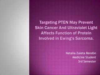Targeting PTEN May Prevent Skin Cancer And Ultraviolet Light Affects Function of Protein Involved in Ewing's Sarcoma. Natalia Zuleta Rendón  Medicine Student 3rd Semester 