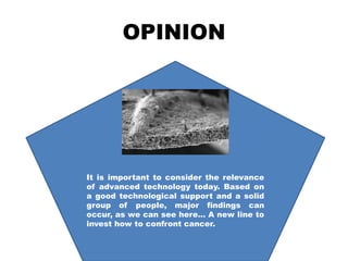 OPINION
It is important to consider the relevance
of advanced technology today. Based on
a good technological support and a solid
group of people, major findings can
occur, as we can see here… A new line to
invest how to confront cancer.
 