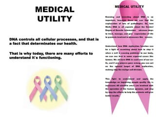 DNA controls all cellular processes, and that is
a fact that determinates our health.
That is why today, there are many efforts to
understand it`s functioning.
MEDICAL
UTILITY
 