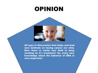 OPINION
All type of discoveries that helps and lead
new methods on facing cancer are vital.
Now there is whole new field to keep
working on it`s treatment. So, every new
knowledge about the behavior of DNA is
very important.
 