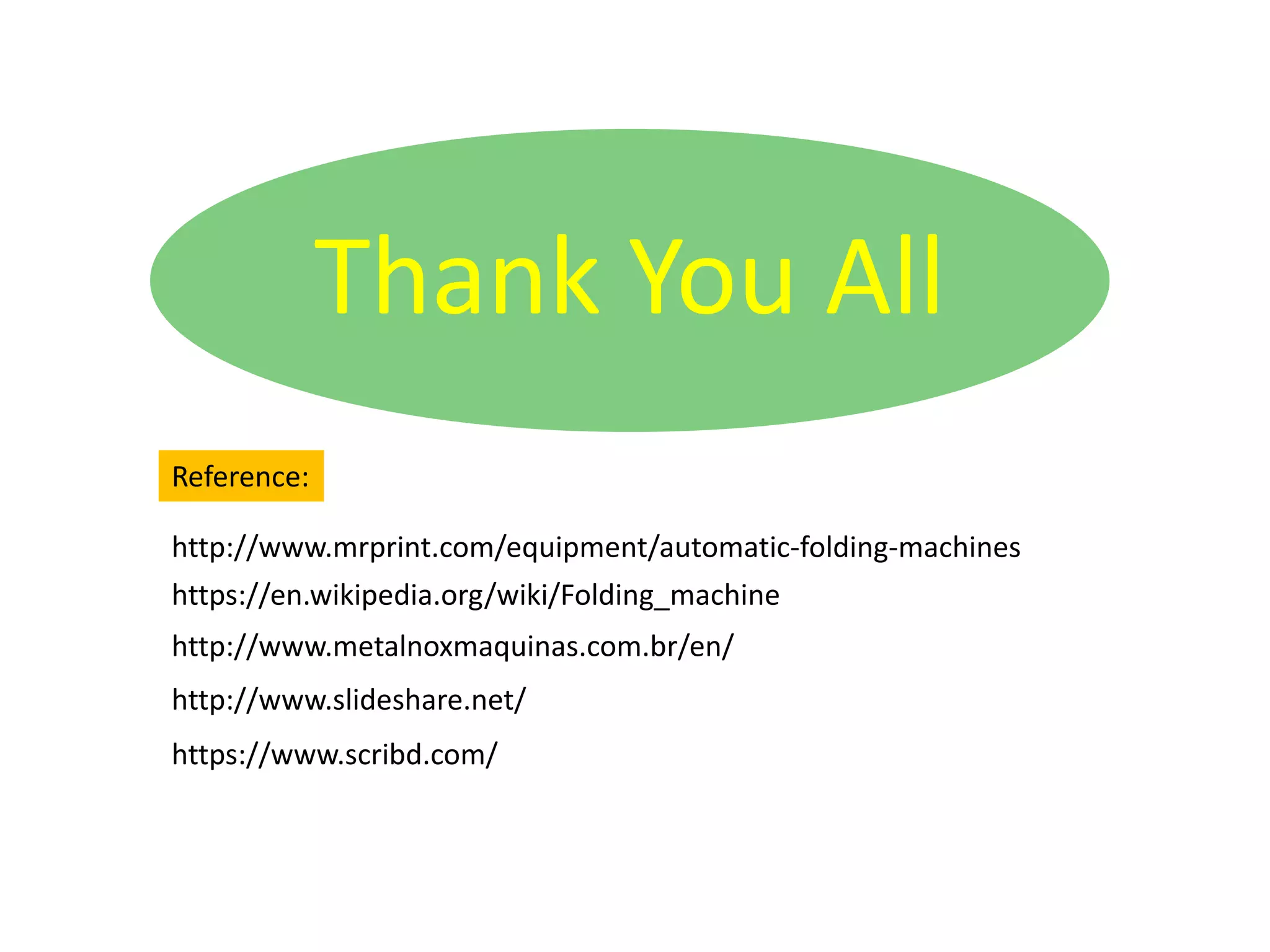 Thank You All
Reference:
http://www.mrprint.com/equipment/automatic-folding-machines
https://en.wikipedia.org/wiki/Folding_machine
http://www.metalnoxmaquinas.com.br/en/
http://www.slideshare.net/
https://www.scribd.com/
 