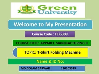 Welcome to My Presentation
TOPIC: T-Shirt Folding Machine
Course Code : TEX-309
COURSE TITLE: APPAREL MANUFACTURING II
Name & ID No:
MD.GOLAM SARWAR 120103019
 