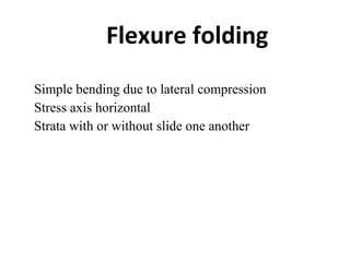 •
Simple bending due to lateral compression
•
Stress axis horizontal
•
Strata with or without slide one another
Flexure folding
 