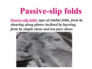 Passive-slip folds
•
Passive-slip folds: type of similar folds, form by
shearing along planes inclined by layering,
form by simple shear and not pure shear.
 