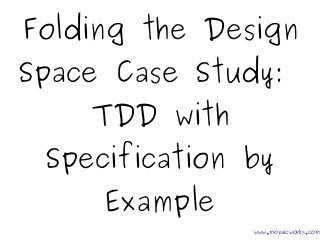 Folding the Design
Space Case Study:
TDD with
Specification by
Example
www.mozaicworks.com
 