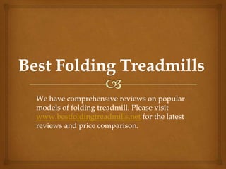 We have comprehensive reviews on popular
models of folding treadmill. Please visit
www.bestfoldingtreadmills.net for the latest
reviews and price comparison.
 