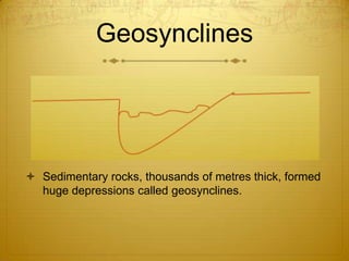 Geosynclines




 Sedimentary rocks, thousands of metres thick, formed
  huge depressions called geosynclines.
 