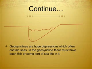 Continue…




 Geosynclines are huge depressions which often
  contain seas. In the geosyncline there must have
  been fish or some sort of sea life in it.
 