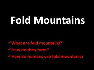 Fold Mountains
What are fold mountains?
How do they form?
How do humans use fold mountains?
 