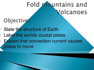    State the structure of Earth
   Label the worlds crustal plates
   Explain that convection current causes
    plates to move
 