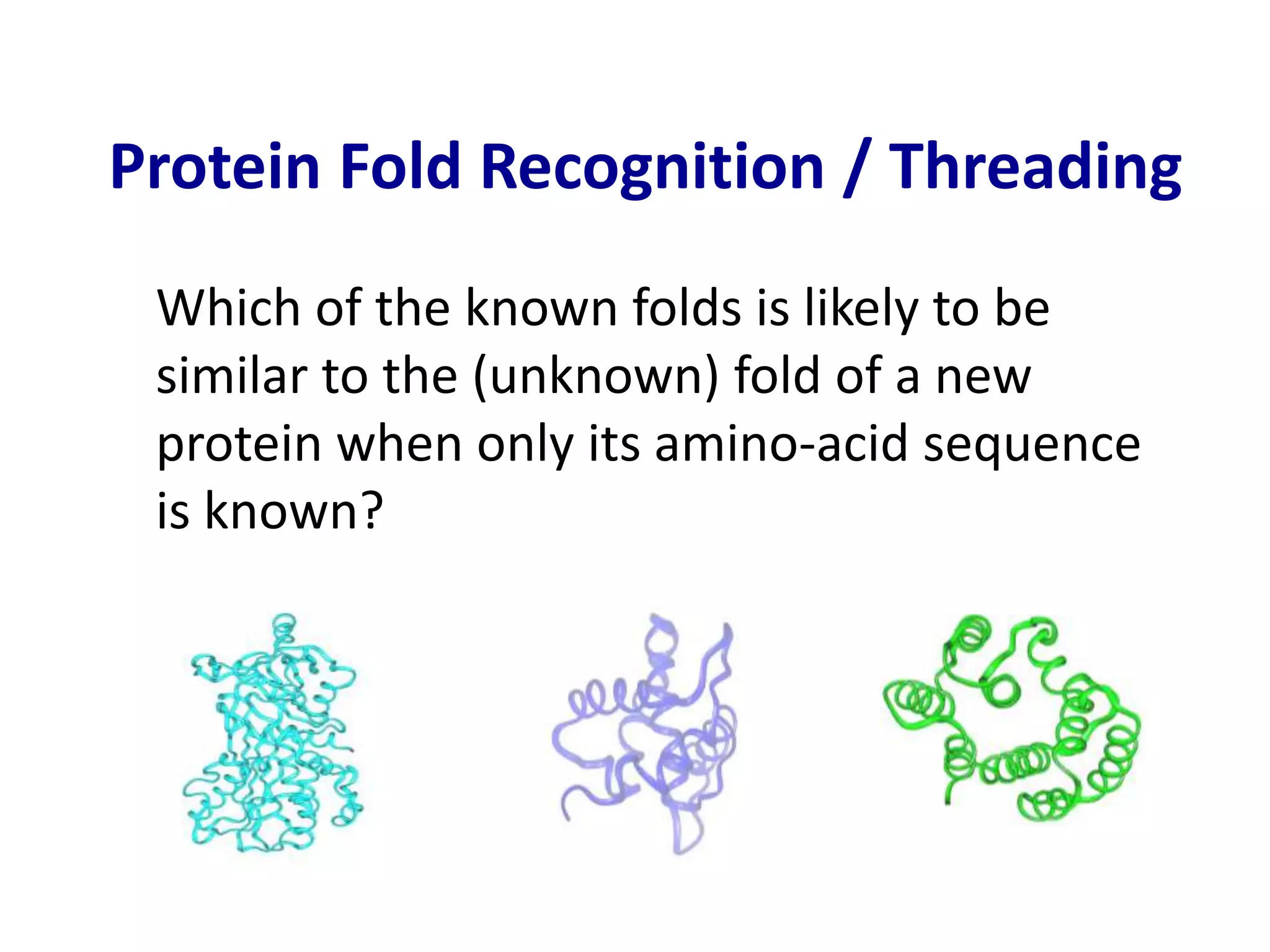 Protein Fold Recognition / Threading
Which of the known folds is likely to be
similar to the (unknown) fold of a new
protein when only its amino-acid sequence
is known?
 