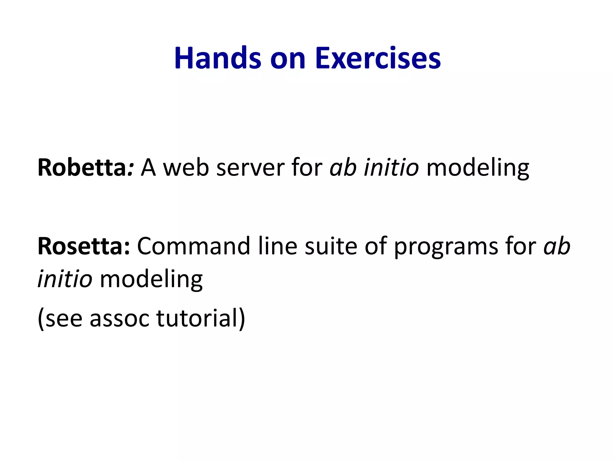 Hands on Exercises
Robetta: A web server for ab initio modeling
Rosetta: Command line suite of programs for ab
initio modeling
(see assoc tutorial)
 