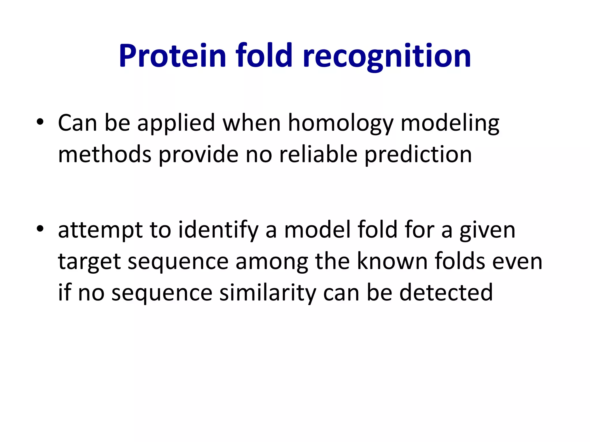 Protein fold recognition
• Can be applied when homology modeling
methods provide no reliable prediction
• attempt to identify a model fold for a given
target sequence among the known folds even
if no sequence similarity can be detected
 