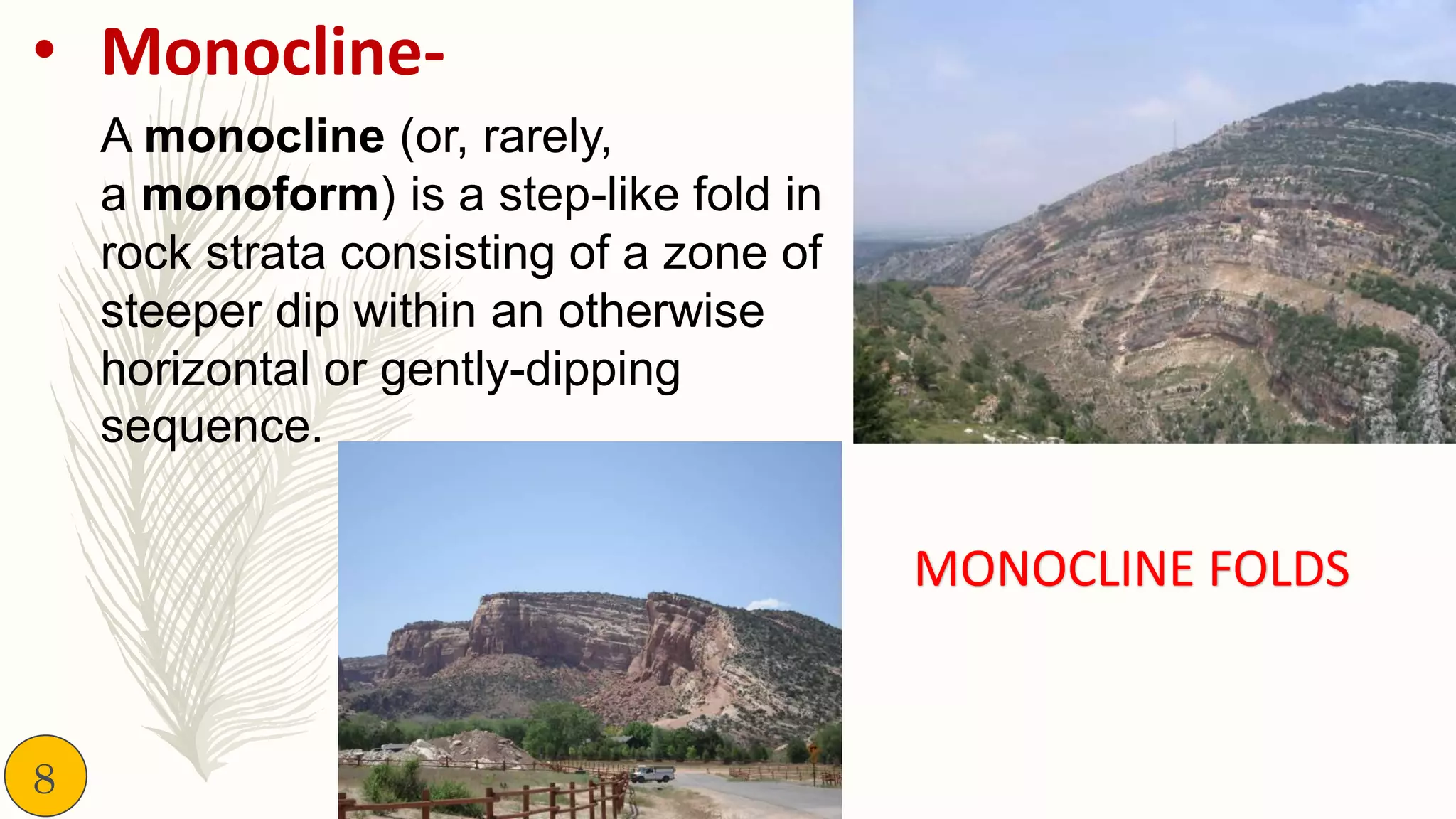 • Monocline-
A monocline (or, rarely,
a monoform) is a step-like fold in
rock strata consisting of a zone of
steeper dip within an otherwise
horizontal or gently-dipping
sequence.
MONOCLINE FOLDS
8
 