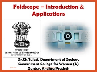 Foldscope – Introduction &
Applications
19-05-2019 Dr.Ch.Tulasi, GCW(A), Guntur 1
Dr.Ch.Tulasi, Department of Zoology
Government College for Women (A)
Guntur, Andhra Pradesh
 