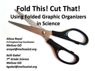 Fold This! Cut That!Using Folded Graphic Organizers in Science Alissa Royal K-8 Engineering Coordinator Melissa ISD aroyal@melissaisd.org Kelli Gobel 7th Grade Science Melissa ISD kgobel@melissaisd.org 