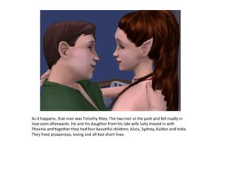 As it happens, that man was Timothy Riley. The two met at the park and fell madly in love soon afterwards. He and his daughter from his late wife Sally moved in with Phoenix and together they had four beautiful children; Alicia, Sydney, Kaidan and India. They lived prosperous, loving and all-too-short lives.