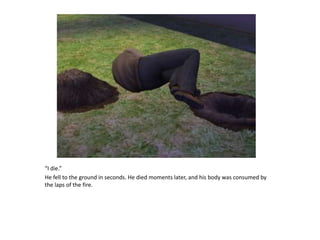 “I die.”He fell to the ground in seconds. He died moments later, and his body was consumed by the laps of the fire. 