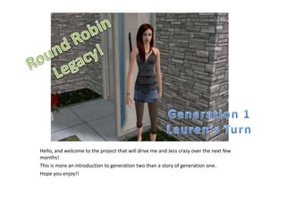 Hello, and welcome to the project that will drive me and Jess crazy over the next few months! This is more an introduction to generation two than a story of generation one.  Hope you enjoy!! Round Robin Legacy! Generation 1 Lauren’s Turn 