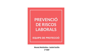 PREVENCIÓ
DE RISCOS
LABORALS
EQUIPS DE PROTECCIÓ
Naomi Medialdea - Isabel Izzillo
2º MIP
 