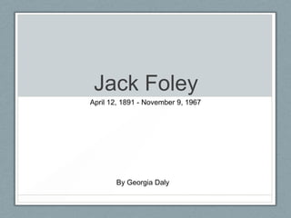 Jack Foley
April 12, 1891 - November 9, 1967

By Georgia Daly

 